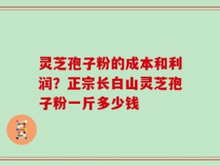 灵芝孢子粉的成本和利润？正宗长白山灵芝孢子粉一斤多少钱