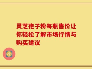 灵芝孢子粉每瓶售价让你轻松了解市场行情与购买建议