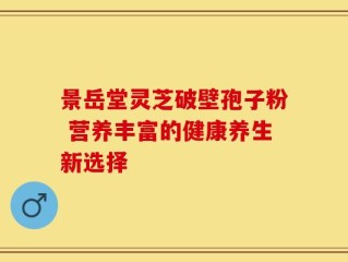 景岳堂灵芝破壁孢子粉 营养丰富的健康养生新选择