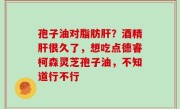 孢子油对脂肪肝？酒精肝很久了，想吃点德睿柯森灵芝孢子油，不知道行不行