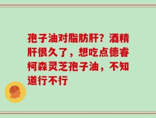孢子油对脂肪肝？酒精肝很久了，想吃点德睿柯森灵芝孢子油，不知道行不行