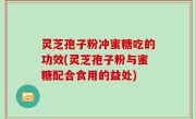 灵芝孢子粉冲蜜糖吃的功效(灵芝孢子粉与蜜糖配合食用的益处)