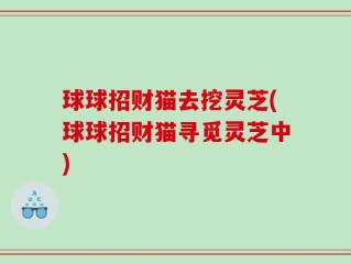 球球招财猫去挖灵芝(球球招财猫寻觅灵芝中)