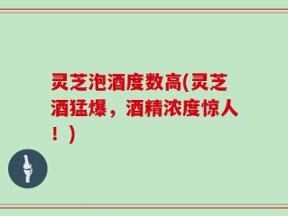灵芝泡酒度数高(灵芝酒猛爆，酒精浓度惊人！)