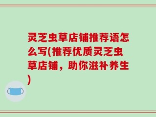 灵芝虫草店铺推荐语怎么写(推荐优质灵芝虫草店铺，助你滋补养生)