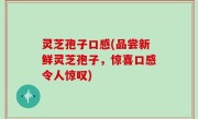 灵芝孢子口感(品尝新鲜灵芝孢子，惊喜口感令人惊叹)
