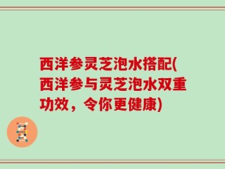 西洋参灵芝泡水搭配(西洋参与灵芝泡水双重功效，令你更健康)