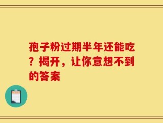 孢子粉过期半年还能吃？揭开，让你意想不到的答案