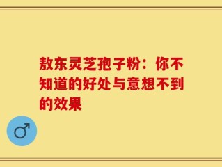 敖东灵芝孢子粉：你不知道的好处与意想不到的效果