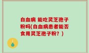 白血病 能吃灵芝孢子粉吗(白血病患者能否食用灵芝孢子粉？)