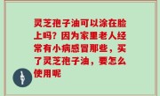 灵芝孢子油可以涂在脸上吗？因为家里老人经常有小病感冒那些，买了灵芝孢子油，要怎么使用呢