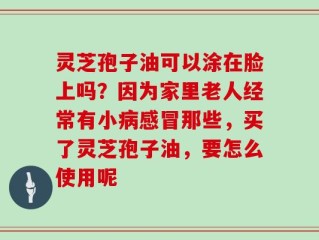 灵芝孢子油可以涂在脸上吗？因为家里老人经常有小病感冒那些，买了灵芝孢子油，要怎么使用呢