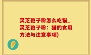 灵芝孢子粉怎么吃猫_灵芝孢子粉：猫的食用方法与注意事项)