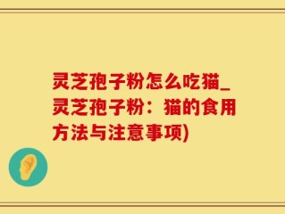 灵芝孢子粉怎么吃猫_灵芝孢子粉：猫的食用方法与注意事项)