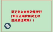 灵芝怎么食用效果更好(如何正确食用灵芝以达到最佳效果？)