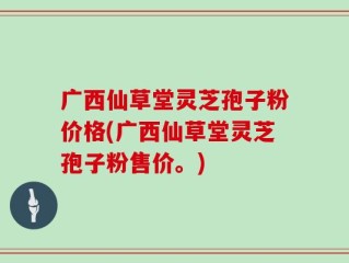 广西仙草堂灵芝孢子粉价格(广西仙草堂灵芝孢子粉售价。)