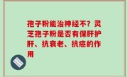 孢子粉能治神经不？灵芝孢子粉是否有保肝护肝、抗衰老、抗癌的作用