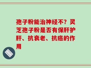 孢子粉能治神经不？灵芝孢子粉是否有保肝护肝、抗衰老、抗癌的作用