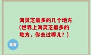 海灵芝最多的几个地方(世界上海灵芝最多的地方，你去过哪儿？)