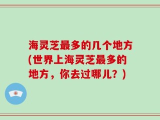 海灵芝最多的几个地方(世界上海灵芝最多的地方，你去过哪儿？)