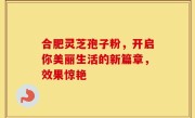 合肥灵芝孢子粉,开启你美丽生活的新篇章,效果惊艳