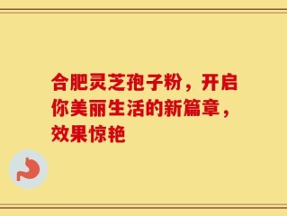 合肥灵芝孢子粉，开启你美丽生活的新篇章，效果惊艳