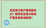 灵芝孢子粉产量到底多大？探究灵芝孢子粉的产量及其影响因素？