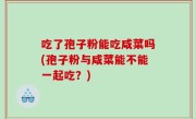 吃了孢子粉能吃咸菜吗(孢子粉与咸菜能不能一起吃？)