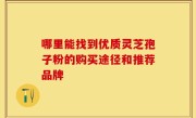 哪里能找到优质灵芝孢子粉的购买途径和推荐品牌