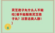 灵芝孢子丸什么人不能吃(谁不能服用灵芝孢子丸？注意这类人群！)