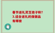 春节送礼灵芝孢子粉？3.适合送礼的保健品有哪些