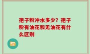 孢子粉冲水多少？孢子粉有油花和无油花有什么区别