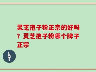 灵芝孢子粉正宗的好吗？灵芝孢子粉哪个牌子正宗