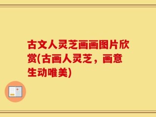 古文人灵芝画画图片欣赏(古画人灵芝，画意生动唯美)