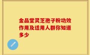 金品堂灵芝孢子粉功效作用及适用人群你知道多少