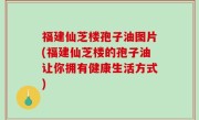 福建仙芝楼孢子油图片(福建仙芝楼的孢子油让你拥有健康生活方式)