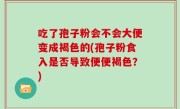 吃了孢子粉会不会大便变成褐色的(孢子粉食入是否导致便便褐色？)
