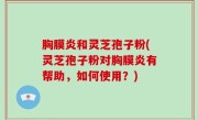 胸膜炎和灵芝孢子粉(灵芝孢子粉对胸膜炎有帮助，如何使用？)
