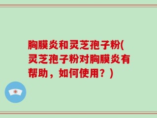 胸膜炎和灵芝孢子粉(灵芝孢子粉对胸膜炎有帮助，如何使用？)