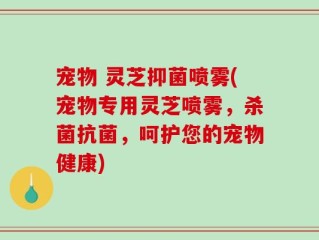 宠物 灵芝抑菌喷雾(宠物专用灵芝喷雾，杀菌抗菌，呵护您的宠物健康)
