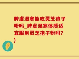 脾虚湿寒能吃灵芝孢子粉吗_脾虚湿寒体质适宜服用灵芝孢子粉吗？)