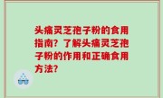 头痛灵芝孢子粉的食用指南？了解头痛灵芝孢子粉的作用和正确食用方法？
