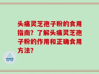 头痛灵芝孢子粉的食用指南？了解头痛灵芝孢子粉的作用和正确食用方法？