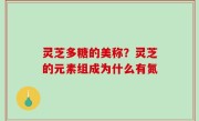 灵芝多糖的美称？灵芝的元素组成为什么有氮