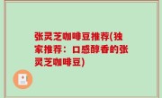 张灵芝咖啡豆推荐(独家推荐：口感醇香的张灵芝咖啡豆)