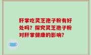 肝掌吃灵芝孢子粉有好处吗？探究灵芝孢子粉对肝掌健康的影响？