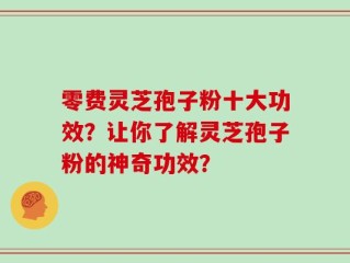 零费灵芝孢子粉十大功效？让你了解灵芝孢子粉的神奇功效？