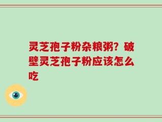 灵芝孢子粉杂粮粥？破壁灵芝孢子粉应该怎么吃