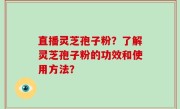 直播灵芝孢子粉？了解灵芝孢子粉的功效和使用方法？