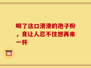 喝了这口滑滑的孢子粉，竟让人忍不住想再来一杯
